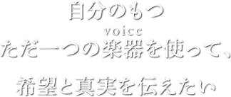 自分のもつただ一つの楽器(voice)を使って、希望と真実を伝えたい